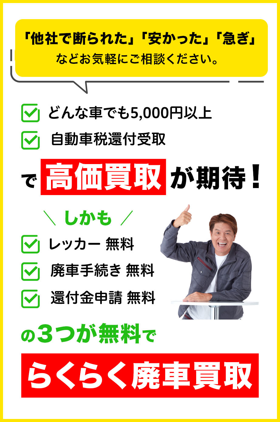 「他社で断られた」「安かった」「急ぎ」などお気軽にご相談ください。「どんな車でも5,000円以」「自動車税還付受取」で高価買取が期待!しかも、レッカー、廃車手続き、還付金申請の3つが無料でらくらく廃車買取
