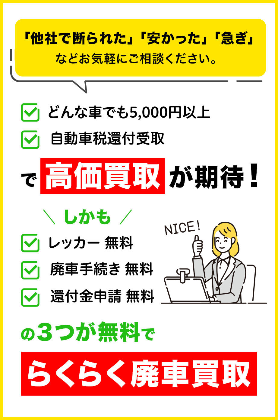 「他社で断られた」「安かった」「急ぎ」などお気軽にご相談ください。「どんな車でも5,000円以」「自動車税還付受取」で高価買取が期待！しかも、レッカー、廃車手続き、還付金申請の３つが無料でらくらく廃車買取